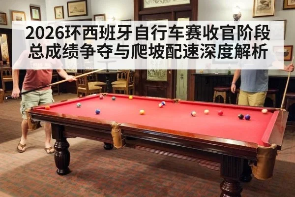 2026环西班牙自行车赛收官阶段 总成绩争夺与爬坡配速深度解析